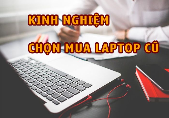 Kinh nghiệm chọn mua laptop cũ chuẩn giúp tránh "Hàng Dởm"
