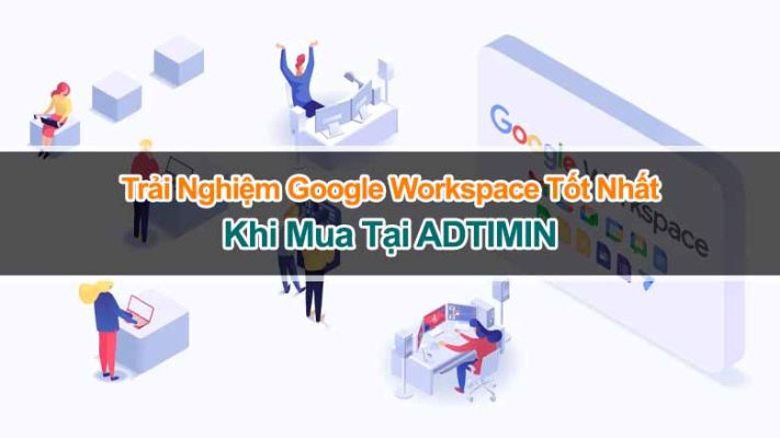 Trải Nghiệm Google Workspace Tốt Nhất Khi Mua Tại ADTIMIN