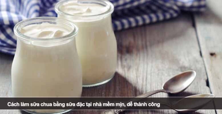 Cách làm sữa chua bằng sữa đặc tại nhà mềm mịn, dễ thành công