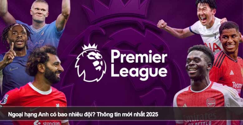 Ngoại hạng Anh có bao nhiêu đội? Thông tin mới nhất 2025