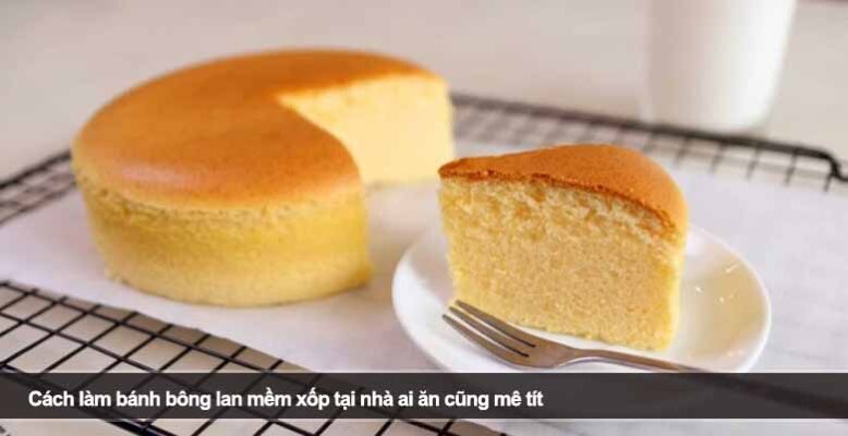 Cách làm bánh bông lan mềm xốp tại nhà ai ăn cũng mê tít