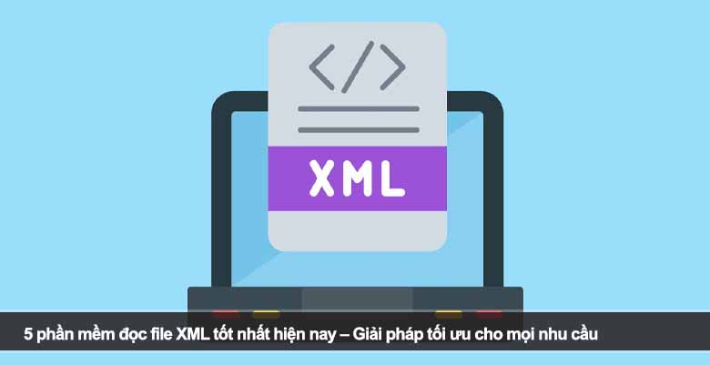 5 phần mềm đọc file XML tốt nhất hiện nay – Giải pháp tối ưu cho mọi nhu cầu 