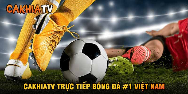 Cakhia TV – Nền tảng xem bóng đá trực tuyến miễn phí uy tín