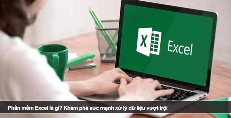 Phần mềm Excel là gì? Khám phá sức mạnh xử lý dữ liệu vượt trội