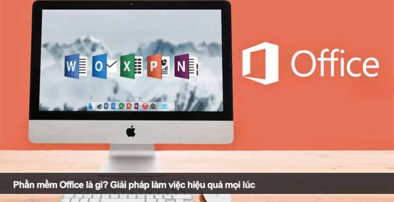 Phần mềm Office là gì? Giải pháp làm việc hiệu quả mọi lúc